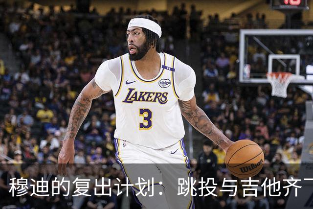 穆迪的复出计划：跳投与吉他齐飞，既要上场也要上乐坛！